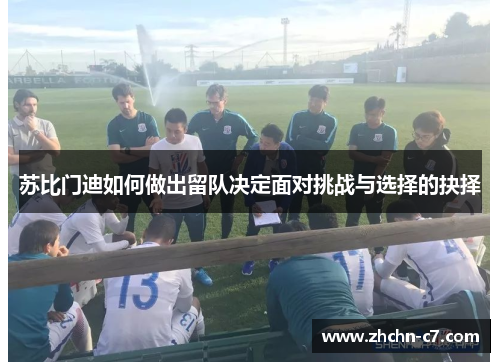 苏比门迪如何做出留队决定面对挑战与选择的抉择 苏比门迪如何做出留队决定面对挑战与选择的抉择