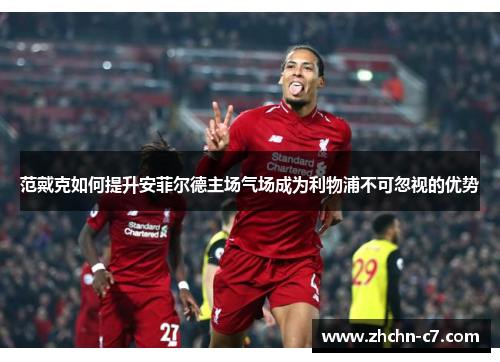 范戴克如何提升安菲尔德主场气场成为利物浦不可忽视的优势 范戴克如何提升安菲尔德主场气场成为利物浦不可忽视的优势