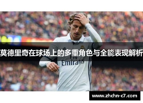 莫德里奇在球场上的多重角色与全能表现解析 莫德里奇在球场上的多重角色与全能表现解析