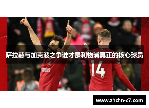 萨拉赫与加克波之争谁才是利物浦真正的核心球员 萨拉赫与加克波之争谁才是利物浦真正的核心球员