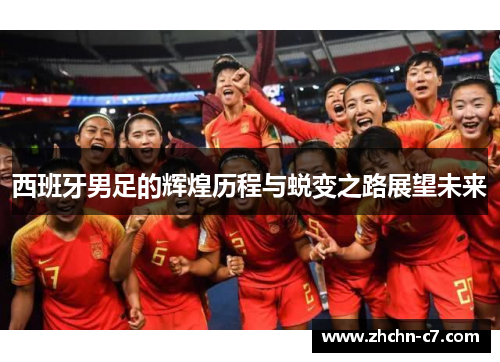西班牙男足的辉煌历程与蜕变之路展望未来 西班牙男足的辉煌历程与蜕变之路展望未来
