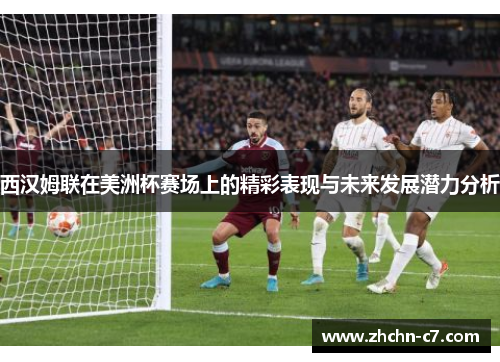 西汉姆联在美洲杯赛场上的精彩表现与未来发展潜力分析 西汉姆联在美洲杯赛场上的精彩表现与未来发展潜力分析
