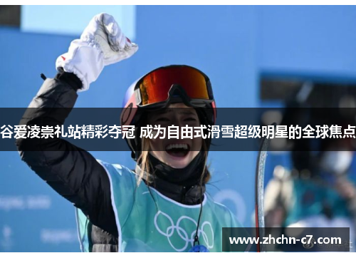 谷爱凌崇礼站精彩夺冠 成为自由式滑雪超级明星的全球焦点 谷爱凌崇礼站精彩夺冠 成为自由式滑雪超级明星的全球焦点
