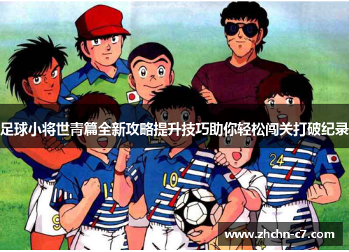 足球小将世青篇全新攻略提升技巧助你轻松闯关打破纪录 足球小将世青篇全新攻略提升技巧助你轻松闯关打破纪录