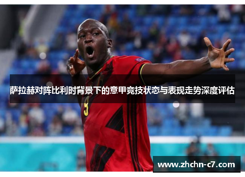 萨拉赫对阵比利时背景下的意甲竞技状态与表现走势深度评估 萨拉赫对阵比利时背景下的意甲竞技状态与表现走势深度评估