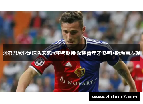 阿尔巴尼亚足球队未来展望与期待 聚焦青年才俊与国际赛事表现 阿尔巴尼亚足球队未来展望与期待 聚焦青年才俊与国际赛事表现