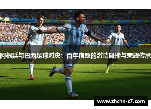 阿根廷与巴西足球对决：百年宿敌的激情碰撞与荣耀传承