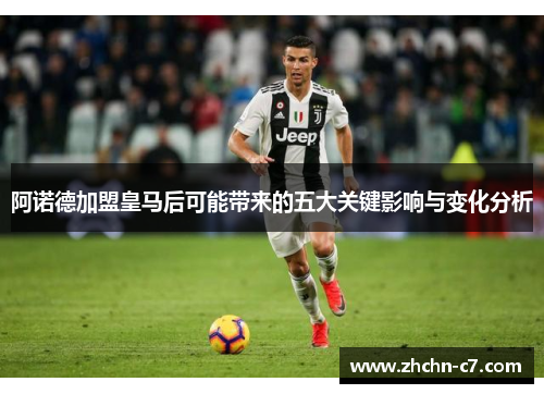 阿诺德加盟皇马后可能带来的五大关键影响与变化分析 阿诺德加盟皇马后可能带来的五大关键影响与变化分析