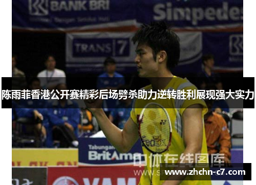 陈雨菲香港公开赛精彩后场劈杀助力逆转胜利展现强大实力 陈雨菲香港公开赛精彩后场劈杀助力逆转胜利展现强大实力