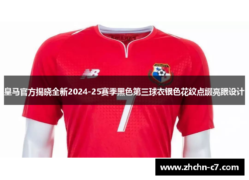 皇马官方揭晓全新2024-25赛季黑色第三球衣银色花纹点缀亮眼设计