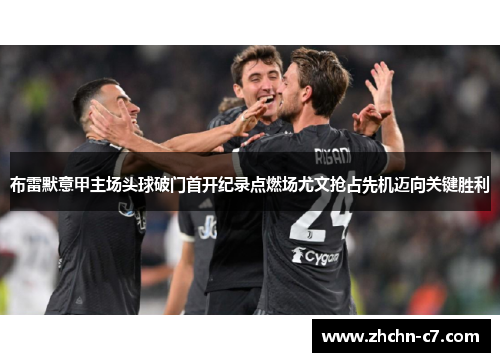 布雷默意甲主场头球破门首开纪录点燃场尤文抢占先机迈向关键胜利