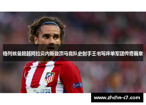 格列兹曼超越阿拉贡内斯登顶马竞队史射手王书写床单军团传奇篇章