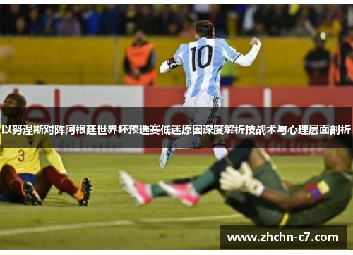 以努涅斯对阵阿根廷世界杯预选赛低迷原因深度解析技战术与心理层面剖析